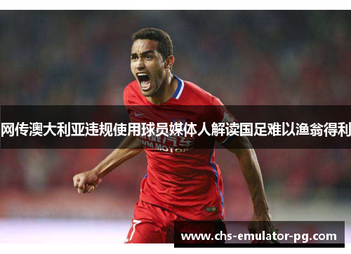 网传澳大利亚违规使用球员媒体人解读国足难以渔翁得利