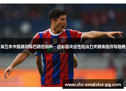 莱万多夫斯基对阵巴西世俱杯一战彰显决定性统治力关键表现改写格局