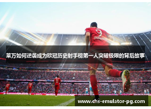 莱万如何逆袭成为欧冠历史射手榜第一人突破极限的背后故事