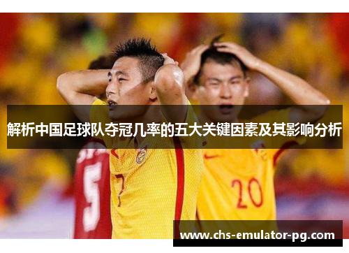 解析中国足球队夺冠几率的五大关键因素及其影响分析