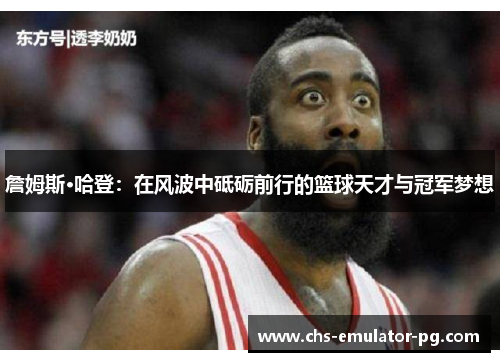 詹姆斯·哈登：在风波中砥砺前行的篮球天才与冠军梦想