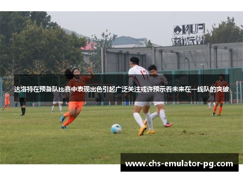 达洛特在预备队比赛中表现出色引起广泛关注或许预示着未来在一线队的突破