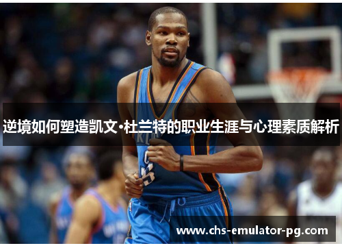 逆境如何塑造凯文·杜兰特的职业生涯与心理素质解析