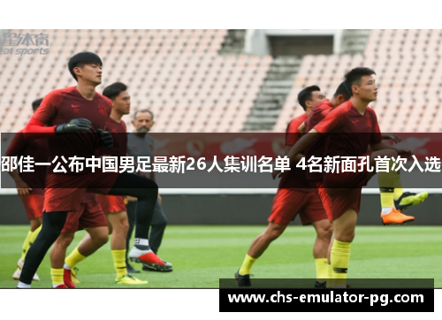 邵佳一公布中国男足最新26人集训名单 4名新面孔首次入选