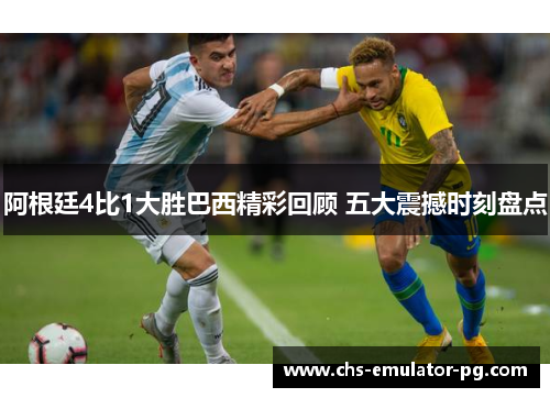 阿根廷4比1大胜巴西精彩回顾 五大震撼时刻盘点