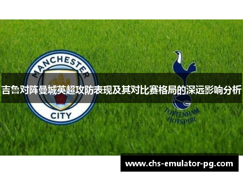 吉鲁对阵曼城英超攻防表现及其对比赛格局的深远影响分析