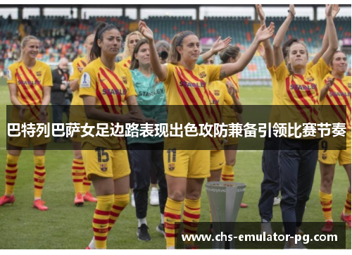 巴特列巴萨女足边路表现出色攻防兼备引领比赛节奏 巴特列巴萨女足边路表现出色攻防兼备引领比赛节奏
