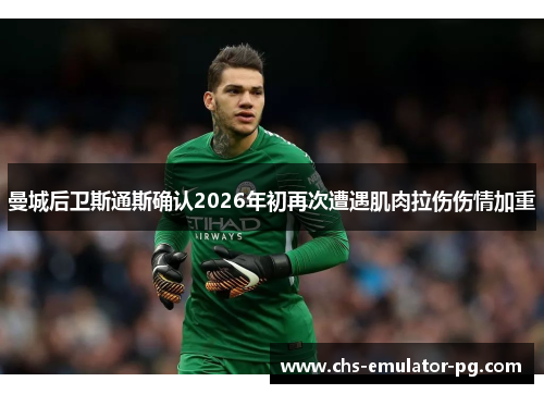 曼城后卫斯通斯确认2026年初再次遭遇肌肉拉伤伤情加重