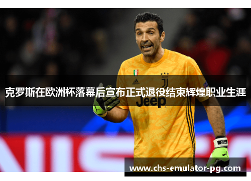克罗斯在欧洲杯落幕后宣布正式退役结束辉煌职业生涯