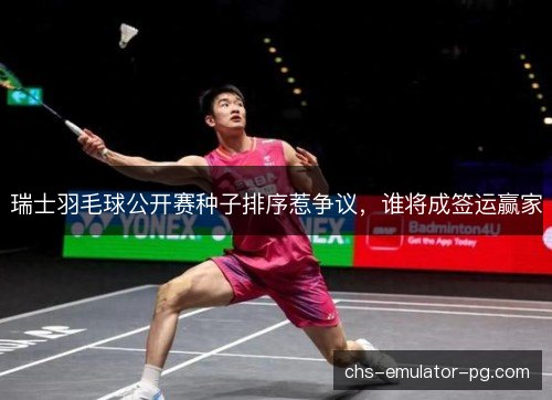 瑞士羽毛球公开赛种子排序惹争议，谁将成签运赢家
